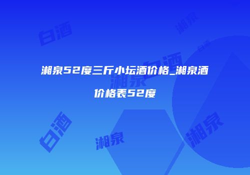 湘泉52度三斤小坛酒价格_湘泉酒价格表52度