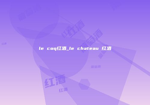 le coq红酒_le chateau 红酒