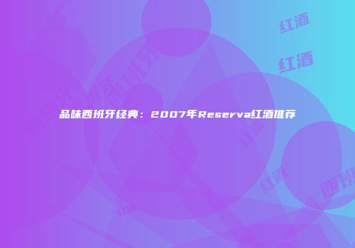 品味西班牙经典：2007年Reserva红酒推荐
