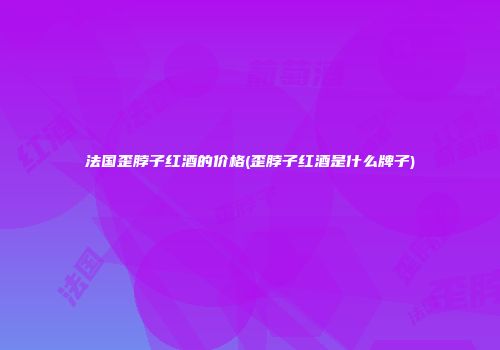 法国歪脖子红酒的价格(歪脖子红酒是什么牌子)