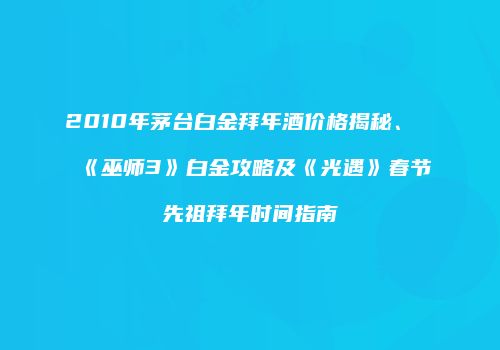2010年茅台白金拜年酒价格揭秘、《巫师3》白金攻略及《光遇》春节先祖拜年时间指南