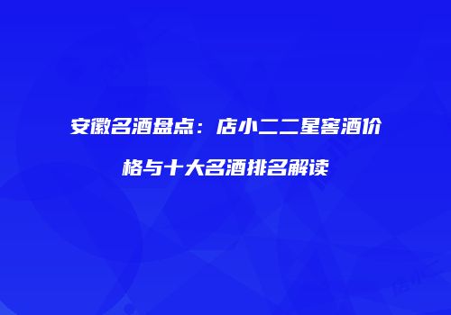 安徽名酒盘点：店小二二星窖酒价格与十大名酒排名解读