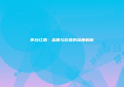 茅台红酒：品质与价值的深度解析