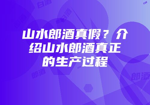 山水郎酒真假？介绍山水郎酒真正的生产过程