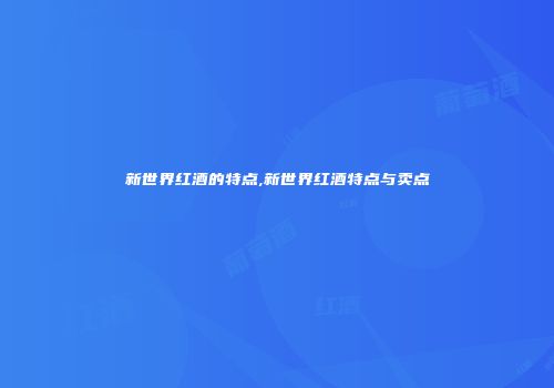 新世界红酒的特点,新世界红酒特点与卖点