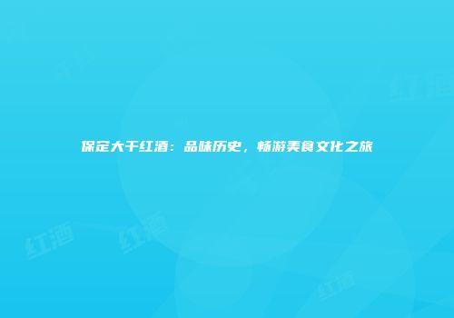 保定大干红酒：品味历史，畅游美食文化之旅