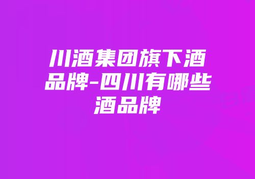 川酒集团旗下酒品牌-四川有哪些酒品牌