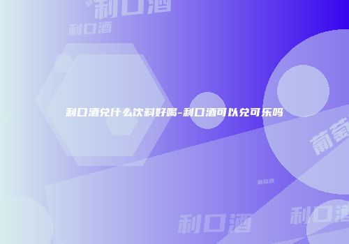 利口酒兑什么饮料好喝-利口酒可以兑可乐吗