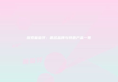 探索葡萄牙：著名品牌与特色产品一览