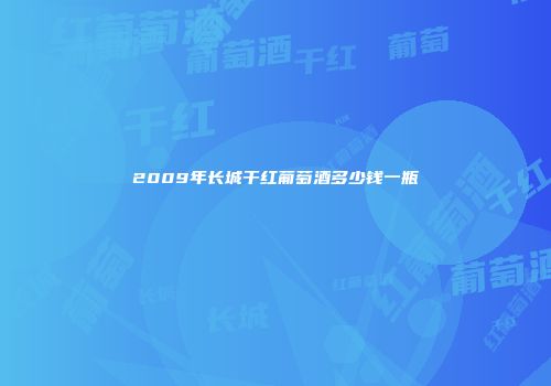 2009年长城干红葡萄酒多少钱一瓶