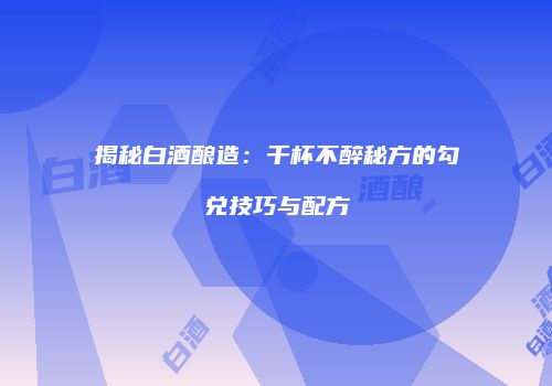 揭秘白酒酿造：千杯不醉秘方的勾兑技巧与配方