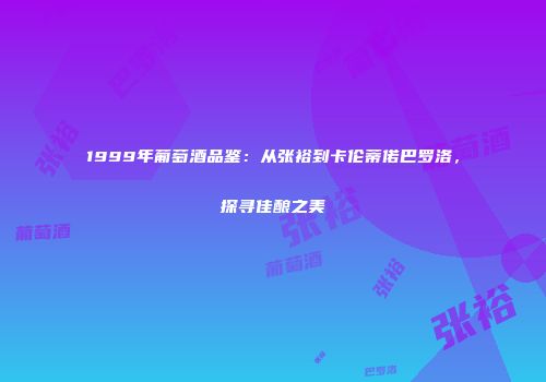 1999年葡萄酒品鉴：从张裕到卡伦蒂偌巴罗洛，探寻佳酿之美