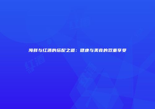 海鲜与红酒的搭配之道：健康与美食的双重享受