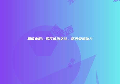 黑糯米酒：揭开价格之谜，探寻爱情助力