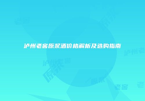 泸州老窖原浆酒价格解析及选购指南