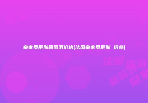 皇家罗尼斯葡萄酒价格(法国皇家罗尼斯 价格)