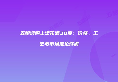 五粮液锦上添花酒38度：价格、工艺与市场定位详解