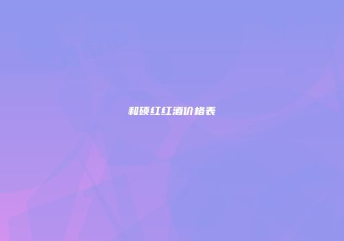 和硕红红酒价格表