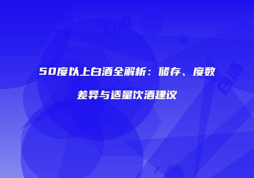 50度以上白酒全解析：储存、度数差异与适量饮酒建议