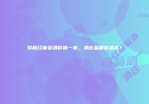 珍藏红葡萄酒价格一览，酒庄品质谁最高？