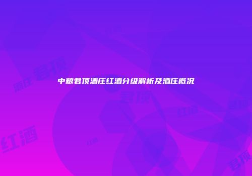 中粮君顶酒庄红酒分级解析及酒庄概况