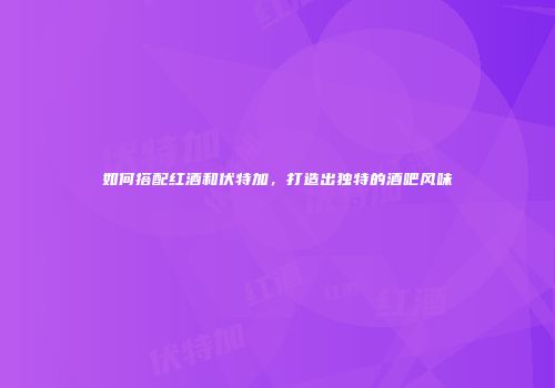 如何搭配红酒和伏特加，打造出独特的酒吧风味