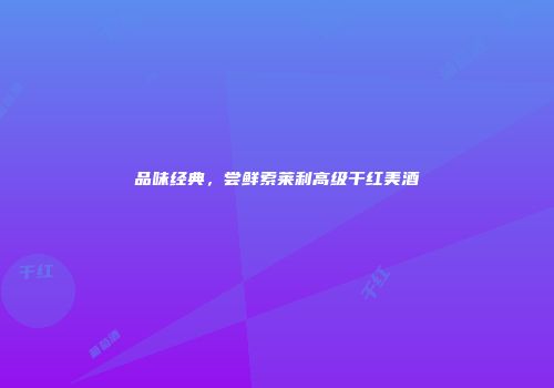 品味经典，尝鲜索莱利高级干红美酒