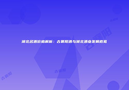 湖北名酒价格解析：古襄阳酒与湖北酒业发展概览