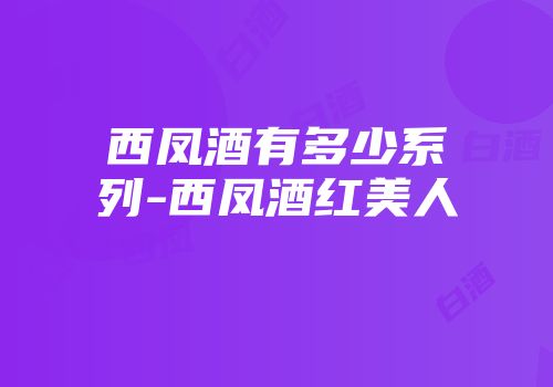 西凤酒有多少系列-西凤酒红美人