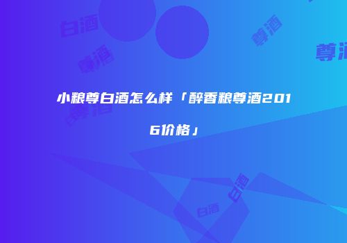 小粮尊白酒怎么样「醉香粮尊酒2016价格」