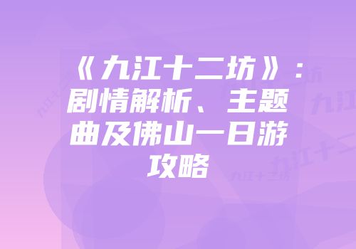 《九江十二坊》：剧情解析、主题曲及佛山一日游攻略