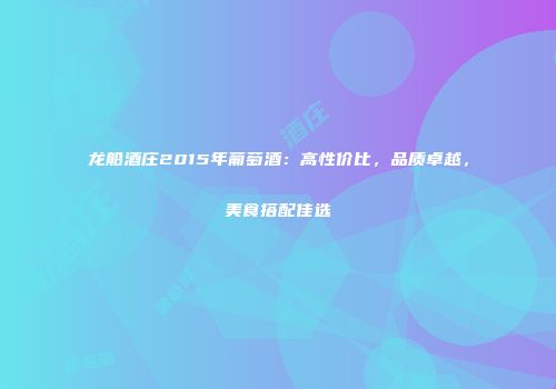 龙船酒庄2015年葡萄酒：高性价比，品质卓越，美食搭配佳选