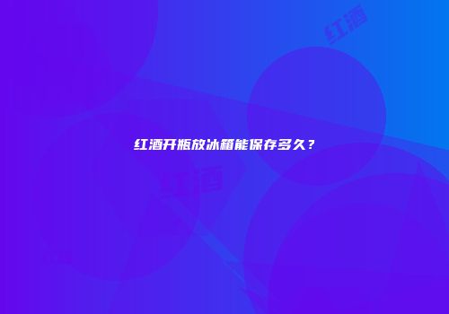 红酒开瓶放冰箱能保存多久？