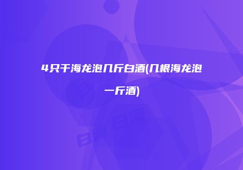 4只干海龙泡几斤白酒(几根海龙泡一斤酒)