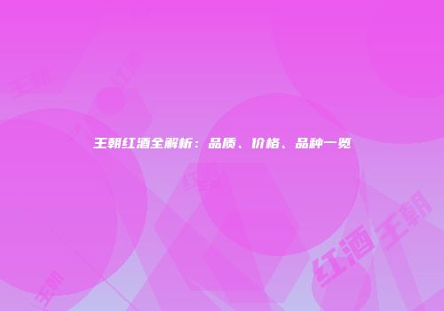 王朝红酒全解析：品质、价格、品种一览