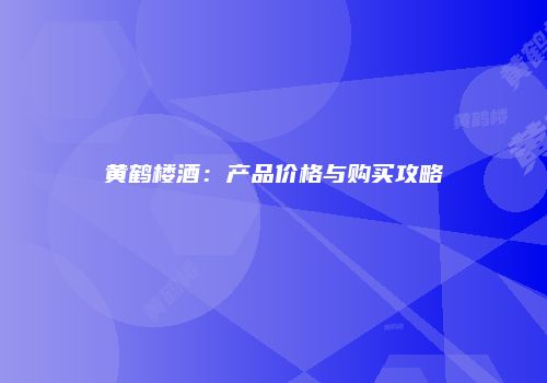黄鹤楼酒：产品价格与购买攻略