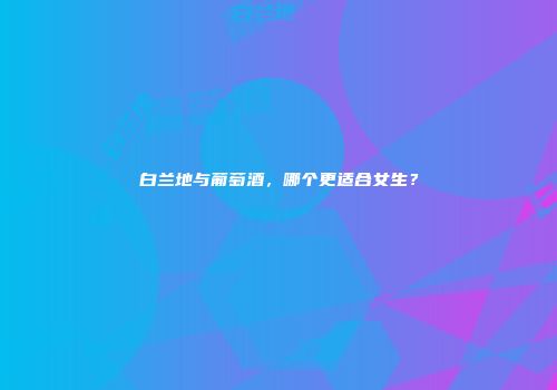 白兰地与葡萄酒，哪个更适合女生？
