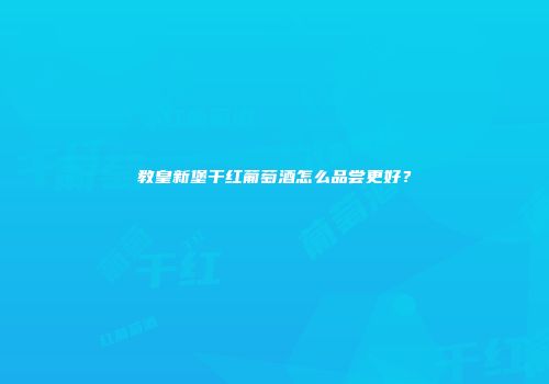 教皇新堡干红葡萄酒怎么品尝更好？