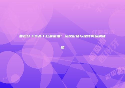 西班牙卡布其干红葡萄酒：亲民价格与独特风味的佳酿