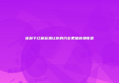 佳利干红葡萄酒让你的约会更加浪漫惬意