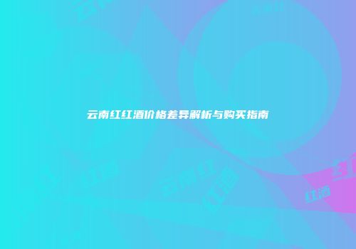 云南红红酒价格差异解析与购买指南