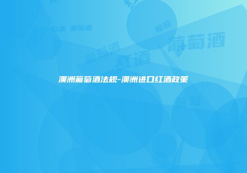 澳洲葡萄酒法规-澳洲进口红酒政策