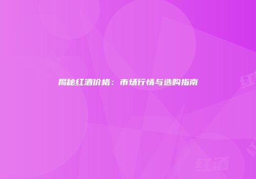 揭秘红酒价格：市场行情与选购指南
