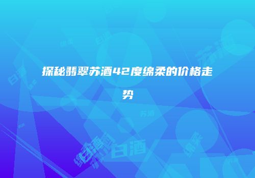 探秘翡翠苏酒42度绵柔的价格走势