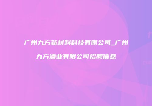 广州九方新材料科技有限公司_广州九方酒业有限公司招聘信息