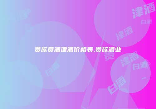 贵族贡酒津酒价格表,贵族酒业