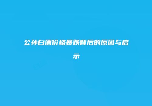 公孙白酒价格暴跌背后的原因与启示