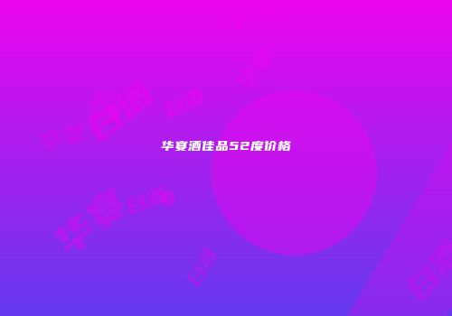 华宴酒佳品52度价格