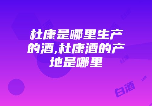 杜康是哪里生产的酒,杜康酒的产地是哪里