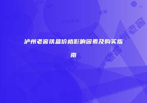 泸州老窖铁盒价格影响因素及购买指南